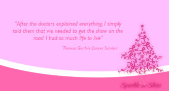 After the doctors explained everything. I simply told them that we needed to get the show on the road. I had so much life to live. A quote from Theresa Gordon, Cancer Survivor